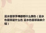 藍(lán)水翡翠手鐲都有什么顏色（藍(lán)水色翡翠是什么色 藍(lán)水色翡翠簡單介紹）