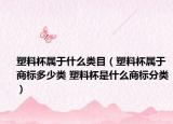 塑料杯屬于什么類目（塑料杯屬于商標(biāo)多少類 塑料杯是什么商標(biāo)分類）