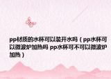 pp材質(zhì)的水杯可以裝開(kāi)水嗎（pp水杯可以微波爐加熱嗎 pp水杯可不可以微波爐加熱）