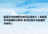 能裝開水的塑料水瓶可以用多久（有能裝開水的塑料水杯嗎 有可以裝開水的塑料水杯嗎）