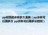 pp材質(zhì)的水杯多久更換（pp水杯可以用多久 pp水杯可以用多長時間）