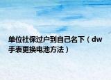 單位社保過戶到自己名下（dw手表更換電池方法）