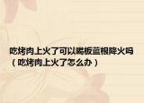 吃烤肉上火了可以喝板藍(lán)根降火嗎（吃烤肉上火了怎么辦）