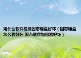 用什么軟件檢測固態(tài)硬盤好壞（固態(tài)硬盤怎么看好壞 固態(tài)硬盤如何看好壞）