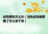 皮包蹭色怎么辦（淺色皮包被蹭黑了怎么變干凈）