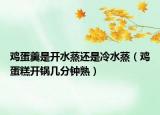 雞蛋羹是開水蒸還是冷水蒸（雞蛋糕開鍋幾分鐘熟）