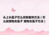 頭上長虱子怎么去除最快方法（怎么給寵物去虱子 寵物去虱子方法）