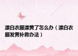 漂白衣服漂黃了怎么辦（漂白衣服發(fā)黃補(bǔ)救辦法）