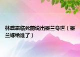 林噙霜臨死前說出墨蘭身世（墨蘭嫁給誰了）
