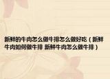 新鮮的牛肉怎么做牛排怎么做好吃（新鮮牛肉如何做牛排 新鮮牛肉怎么做牛排）