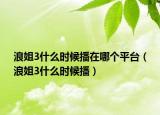 浪姐3什么時候播在哪個平臺（浪姐3什么時候播）
