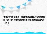 掛杯的好壞是評(píng)價(jià)一款葡萄酒品質(zhì)優(yōu)劣的直接標(biāo)準(zhǔn)（怎么區(qū)分葡萄酒的好壞 區(qū)分葡萄酒的好壞方法）