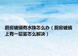廚房玻璃有水珠怎么辦（廚房玻璃上有一層霧怎么解決）