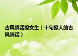 古風(fēng)情話撩女生（十句撩人的古風(fēng)情話）