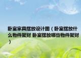 臥室家具擺放設計圖（臥室擺放什么物件聚財 臥室擺放哪些物件聚財）