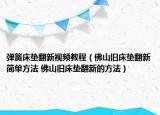 彈簧床墊翻新視頻教程（佛山舊床墊翻新簡(jiǎn)單方法 佛山舊床墊翻新的方法）