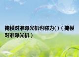 掩模對(duì)準(zhǔn)曝光機(jī)也稱為( )（掩模對(duì)準(zhǔn)曝光機(jī)）