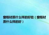 窗框材質(zhì)什么樣的好些（窗框材質(zhì)什么樣的好）