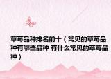 草莓品種排名前十（常見(jiàn)的草莓品種有哪些品種 有什么常見(jiàn)的草莓品種）