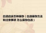 白酒應(yīng)該怎樣保存（白酒保存方法和注意事項 怎么保存白酒）