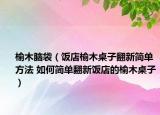 榆木腦袋（飯店榆木桌子翻新簡(jiǎn)單方法 如何簡(jiǎn)單翻新飯店的榆木桌子）