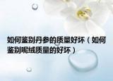 如何鑒別丹參的質(zhì)量好壞（如何鑒別呢絨質(zhì)量的好壞）