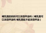哺乳期的媽媽可以涂指甲油嗎（哺乳期可以涂指甲油嗎 哺乳期能不能涂指甲油）