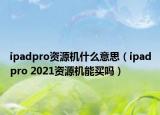 ipadpro資源機什么意思（ipadpro 2021資源機能買嗎）