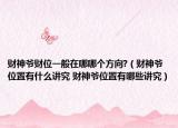 財(cái)神爺財(cái)位一般在哪哪個(gè)方向?（財(cái)神爺位置有什么講究 財(cái)神爺位置有哪些講究）