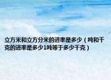 立方米和立方分米的進(jìn)率是多少（噸和千克的進(jìn)率是多少1噸等于多少千克）