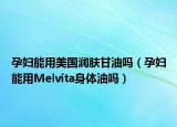 孕婦能用美國潤膚甘油嗎（孕婦能用Melvita身體油嗎）