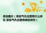 茶壺圖片（茶壺氣孔位置有什么講究 茶壺氣孔位置有哪些講究）