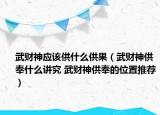 武財神應(yīng)該供什么供果（武財神供奉什么講究 武財神供奉的位置推薦）
