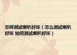 怎樣測試喇叭好壞（怎么測試喇叭好壞 如何測試喇叭好壞）