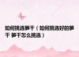 如何挑選筍干（如何挑選好的筍干 筍干怎么挑選）