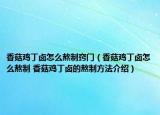 香菇雞丁鹵怎么熬制竅門（香菇雞丁鹵怎么熬制 香菇雞丁鹵的熬制方法介紹）
