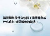 清蒸鯉魚放什么佐料（清蒸鯉魚放什么食材 清蒸鯉魚的做法）