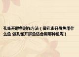 孔雀開屏魚制作方法（做孔雀開屏魚用什么魚 做孔雀開屏魚適合用哪種魚呢）