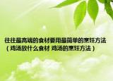 往往最高端的食材要用最簡單的烹飪方法（雞湯放什么食材 雞湯的烹飪方法）