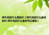 燉牛肉放什么煮的爛（燉牛肉放什么食材軟爛 燉牛肉放什么食材可以煮軟）
