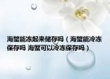 海蟹能凍起來儲(chǔ)存嗎（海蟹能冷凍保存嗎 海蟹可以冷凍保存嗎）