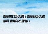 青菜可以冷凍嗎（青菜能冷凍保存嗎 青菜怎么保存）