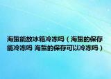 海蜇能放冰箱冷凍嗎（海蜇的保存能冷凍嗎 海蜇的保存可以冷凍嗎）