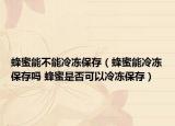 蜂蜜能不能冷凍保存（蜂蜜能冷凍保存嗎 蜂蜜是否可以冷凍保存）