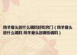 燉羊骨頭放什么調(diào)料好吃竅門（燉羊骨頭放什么調(diào)料 燉羊骨頭放哪些調(diào)料）