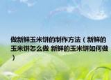 做新鮮玉米餅的制作方法（新鮮的玉米餅怎么做 新鮮的玉米餅如何做）