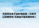 天麻蒸過會(huì)不會(huì)影響效果（天麻可以蒸著吃嗎 天麻能不能蒸著吃嗎）