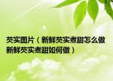 芡實圖片（新鮮芡實煮甜怎么做 新鮮芡實煮甜如何做）