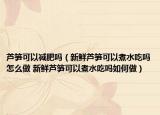 蘆筍可以減肥嗎（新鮮蘆筍可以煮水吃嗎怎么做 新鮮蘆筍可以煮水吃嗎如何做）