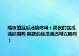 隔夜的絲瓜湯能吃嗎（隔夜的絲瓜湯能喝嗎 隔夜的絲瓜湯還可以喝嗎）